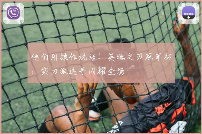 他们用操作说话！英魂之刃冠军杯，实力派选手闪耀全场