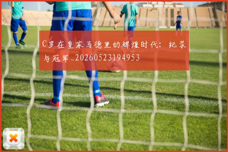 C罗在皇家马德里的辉煌时代：纪录与冠军_20260523194953
