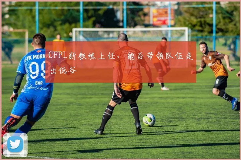CFPL新教练上任，能否带领队伍走出低谷
