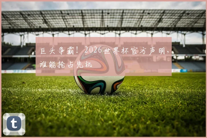 巨头争霸！2026世界杯官方声明，谁能抢占先机