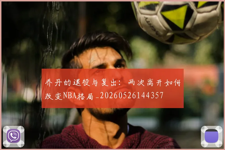 乔丹的退役与复出:两次离开如何改变NBA格局_20260526144357
