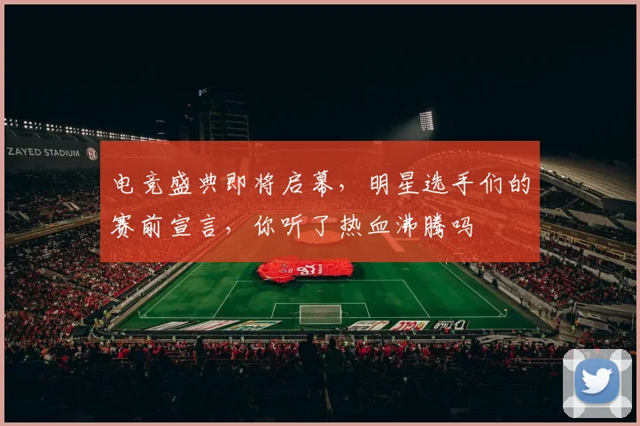 电竞盛典即将启幕，明星选手们的赛前宣言，你听了热血沸腾吗