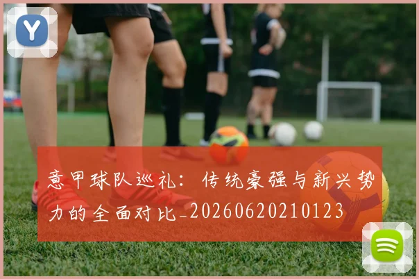 意甲球队巡礼：传统豪强与新兴势力的全面对比_20260620210123