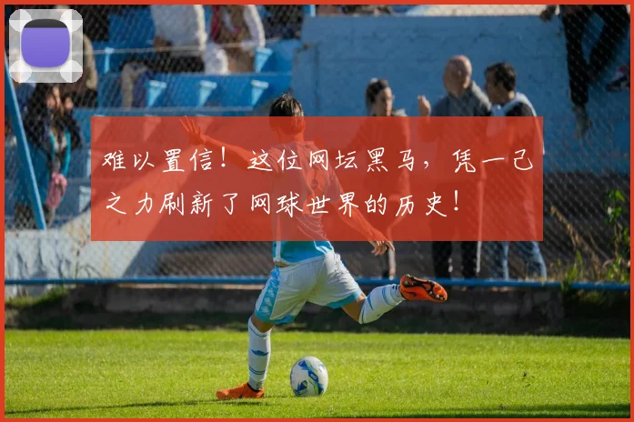 难以置信！这位网坛黑马，凭一己之力刷新了网球世界的历史！
