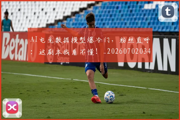 AI电竞数据模型爆冷门，粉丝直呼：这剧本我看不懂！_20260702034726