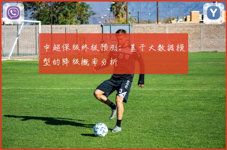 中超保级终极预测：基于大数据模型的降级概率分析