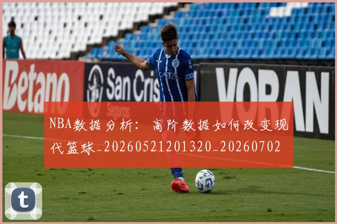 NBA数据分析：高阶数据如何改变现代篮球_20260521201320_20260702165150