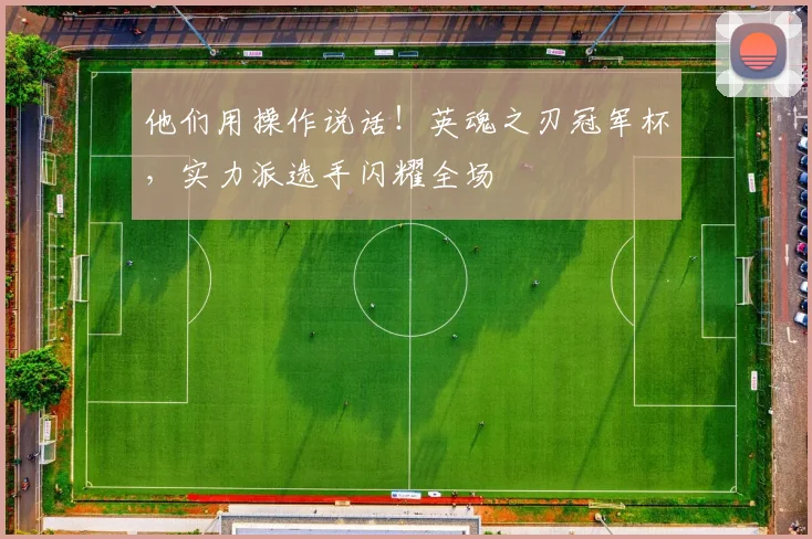 他们用操作说话!英魂之刃冠军杯,实力派选手闪耀全场
