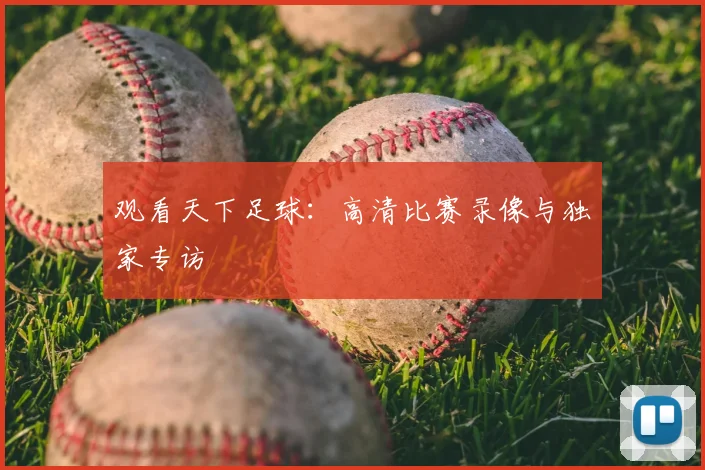 观看天下足球：高清比赛录像与独家专访