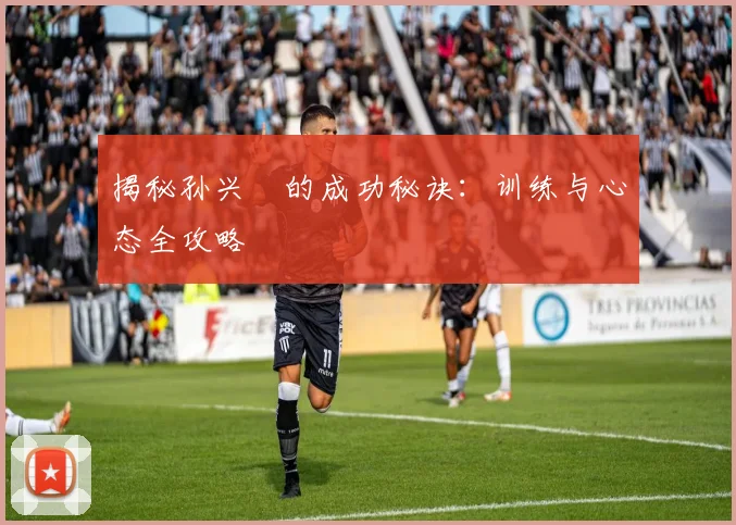 揭秘孙兴慜的成功秘诀：训练与心态全攻略