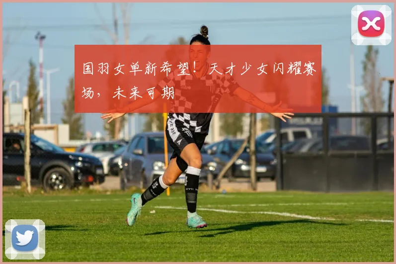 国羽女单新希望!天才少女闪耀赛场,未来可期