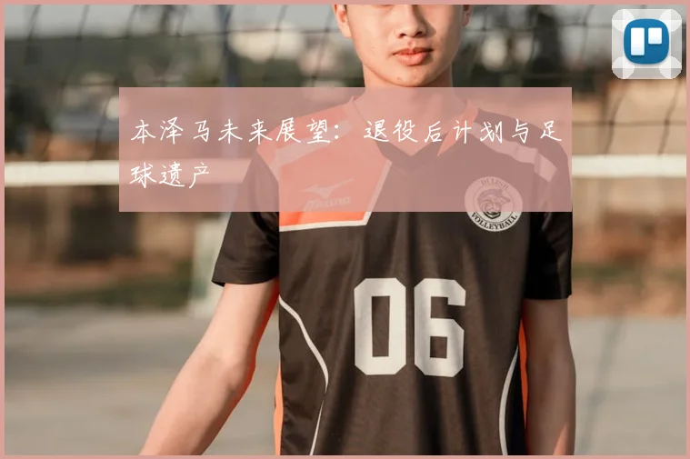 本泽马未来展望：退役后计划与足球遗产