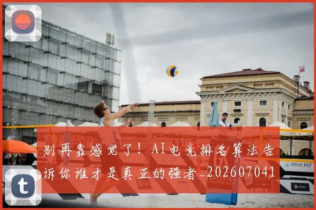 别再靠感觉了！AI电竞排名算法告诉你谁才是真正的强者_20260704173803