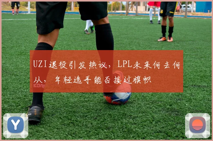 UZI退役引发热议，LPL未来何去何从，年轻选手能否接过旗帜