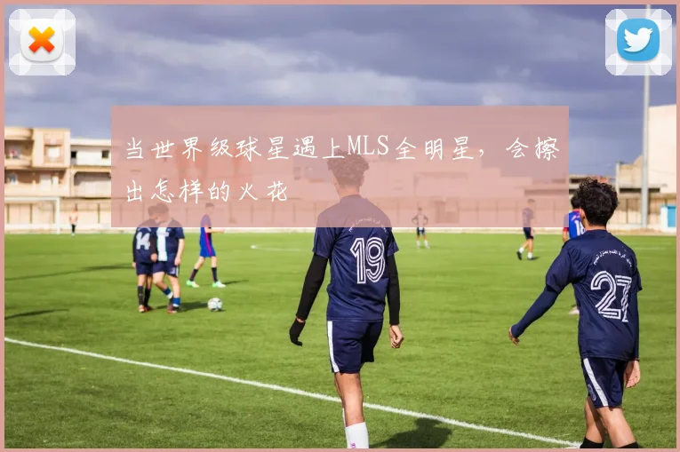 当世界级球星遇上MLS全明星,会擦出怎样的火花