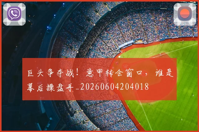 巨头争夺战！意甲转会窗口，谁是幕后操盘手_20260604204018