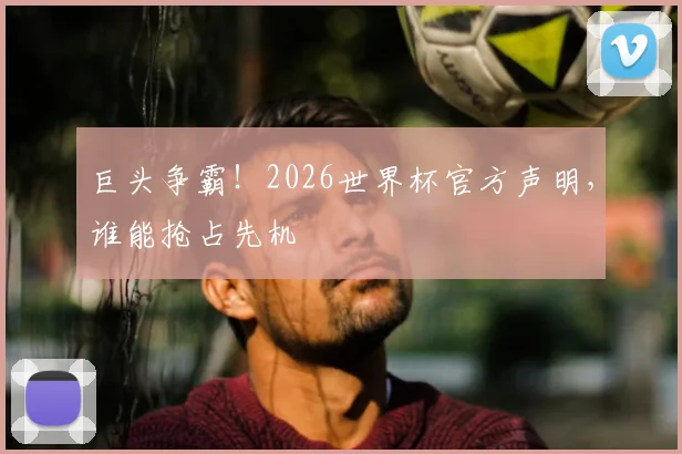 巨头争霸！2026世界杯官方声明，谁能抢占先机