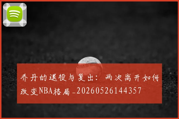 乔丹的退役与复出：两次离开如何改变NBA格局_20260526144357