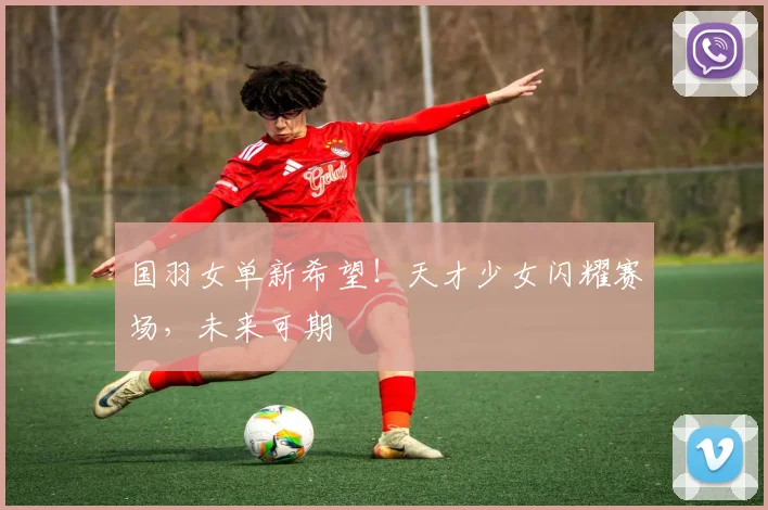 国羽女单新希望！天才少女闪耀赛场，未来可期