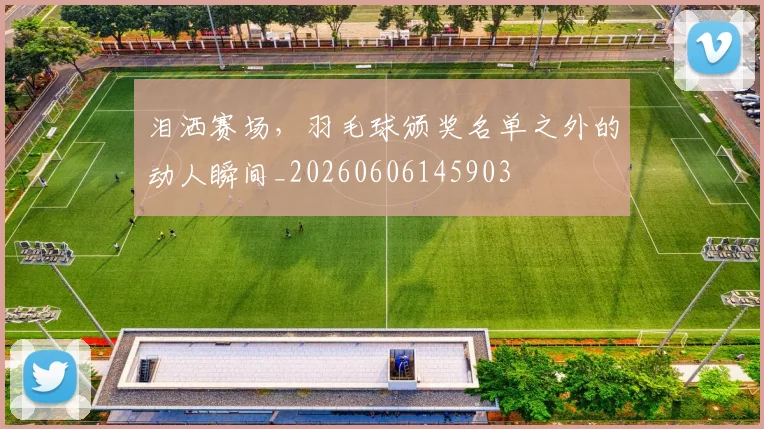 泪洒赛场，羽毛球颁奖名单之外的动人瞬间_20260606145903
