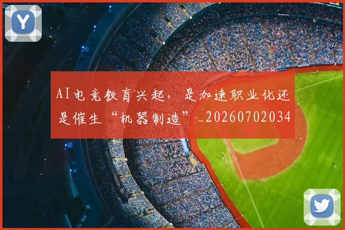 AI电竞教育兴起，是加速职业化还是催生“机器制造”_20260702034724